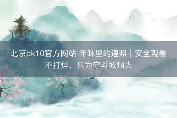 北京pk10官方网站 年味里的遵照|安全观看不打烊,只为守斗城烟火