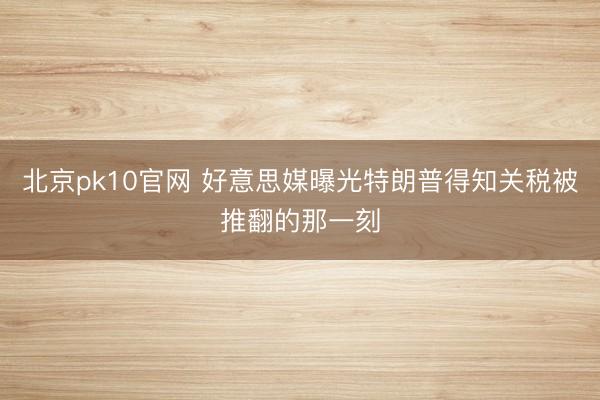 北京pk10官网 好意思媒曝光特朗普得知关税被推翻的那一刻