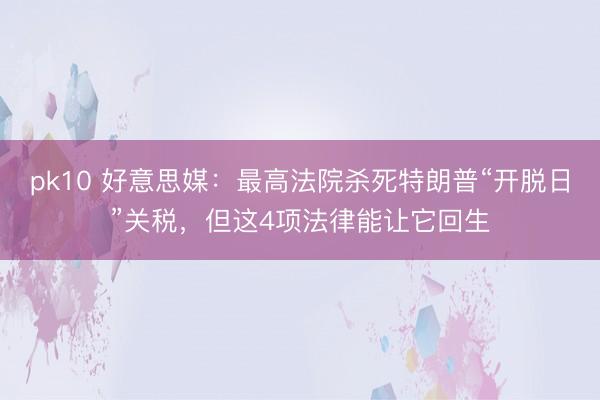 pk10 好意思媒：最高法院杀死特朗普“开脱日”关税，但这4项法律能让它回生