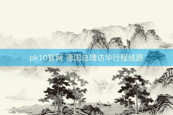 pk10官网 德国总理访华行程线路