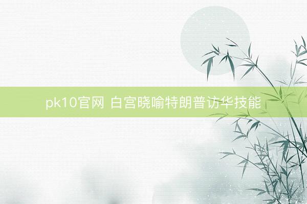 pk10官网 白宫晓喻特朗普访华技能