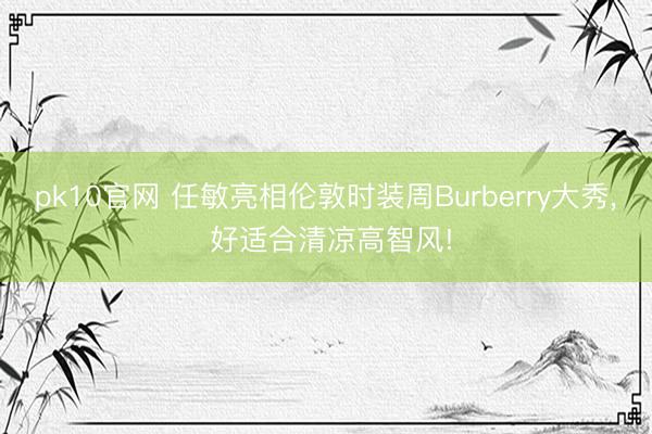 pk10官网 任敏亮相伦敦时装周Burberry大秀， 好适合清凉高智风!