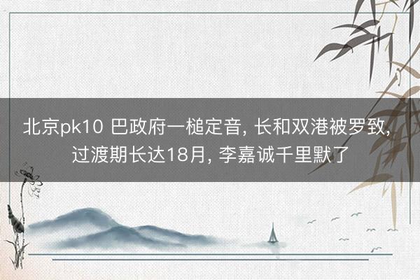 北京pk10 巴政府一槌定音， 长和双港被罗致， 过渡期长达18月， 李嘉诚千里默了