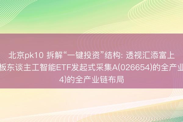北京pk10 拆解“一键投资”结构: 透视汇添富上证科创板东谈主工智能ETF发起式采集A(026654)的全产业链布局