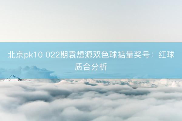 北京pk10 022期袁想源双色球掂量奖号：红球质合分析