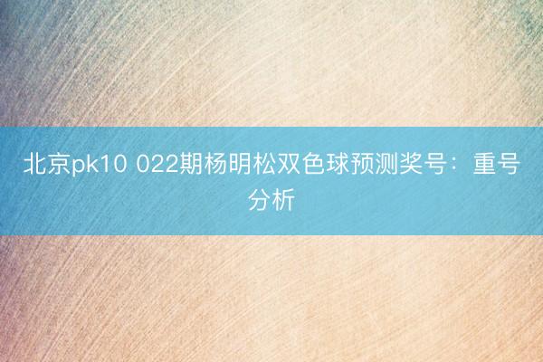 北京pk10 022期杨明松双色球预测奖号:重号分析