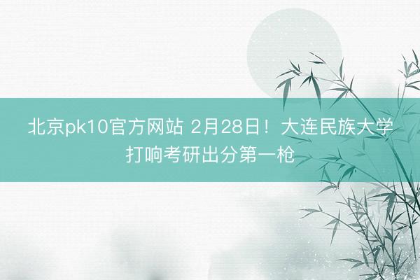 北京pk10官方网站 2月28日！大连民族大学打响考研出分第一枪