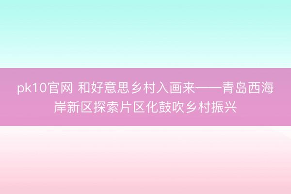 pk10官网 和好意思乡村入画来——青岛西海岸新区探索片区化鼓吹乡村振兴