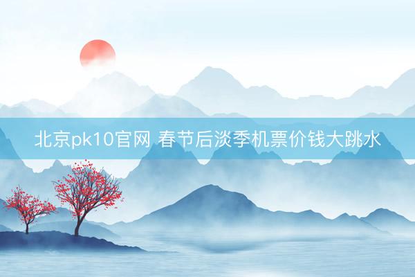 北京pk10官网 春节后淡季机票价钱大跳水