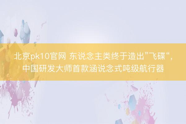 北京pk10官网 东说念主类终于造出”飞碟“，中国研发大师首款涵说念式吨级航行器