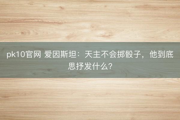 pk10官网 爱因斯坦：天主不会掷骰子，他到底思抒发什么？