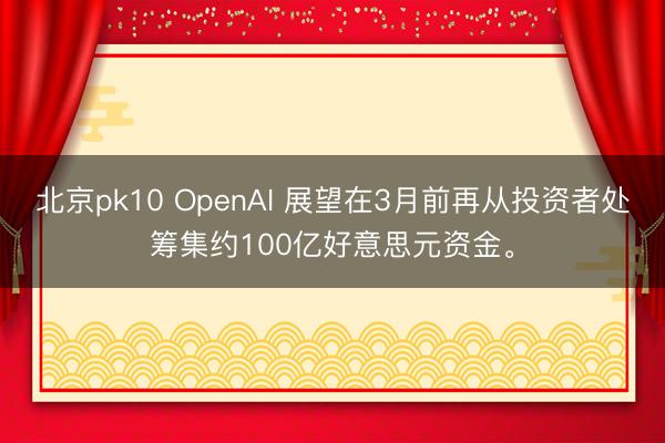 北京pk10 OpenAI 展望在3月前再从投资者处筹集约100亿好意思元资金。
