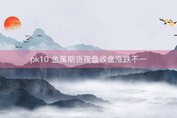pk10 金属期货夜盘收盘涨跌不一