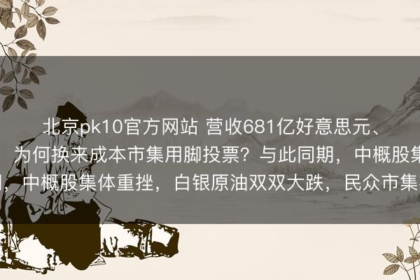 北京pk10官方网站 营收681亿好意思元、增长73%的完整得益单,为何换来成本市集用脚投票?与此同期,中概股集体重挫,白银原油双双大跌,民众市集被畏怯心扉隐私
