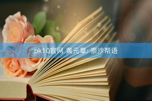 pk10官网 黄元章: 崇沙帮语