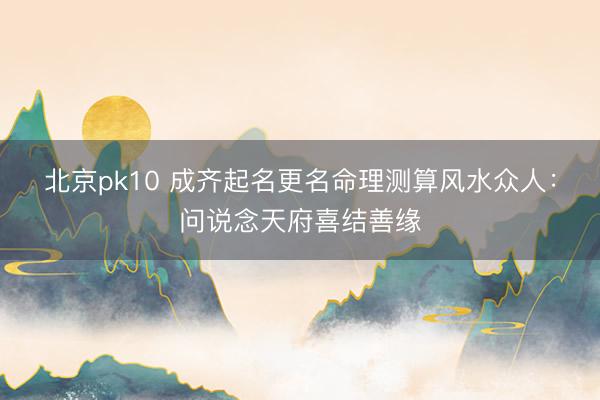 北京pk10 成齐起名更名命理测算风水众人:问说念天府喜结善缘