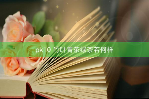 pk10 竹叶青茶绿茶若何样