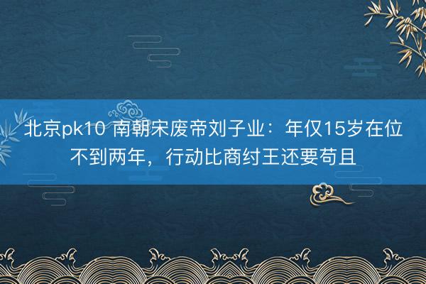 北京pk10 南朝宋废帝刘子业：年仅15岁在位不到两年，行动比商纣王还要苟且