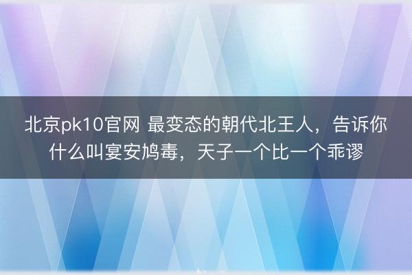 北京pk10官网 最变态的朝代北王人，告诉你什么叫宴安鸠毒，天子一个比一个乖谬