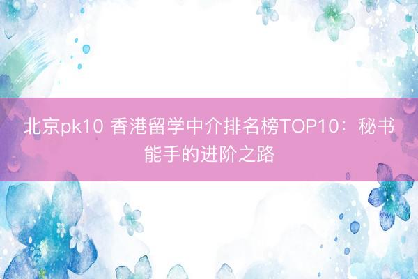 北京pk10 香港留学中介排名榜TOP10：秘书能手的进阶之路