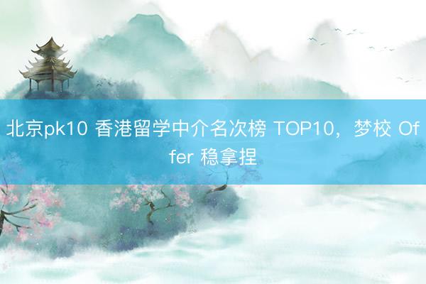 北京pk10 香港留学中介名次榜 TOP10，梦校 Offer 稳拿捏