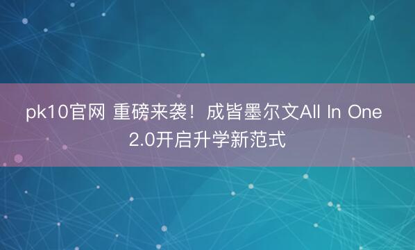 pk10官网 重磅来袭！成皆墨尔文All In One 2.0开启升学新范式