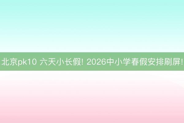 北京pk10 六天小长假! 2026中小学春假安排刷屏!