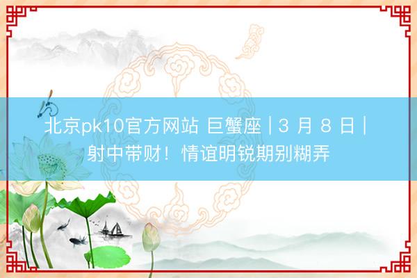 北京pk10官方网站 巨蟹座 | 3 月 8 日 | 射中带财！情谊明锐期别糊弄