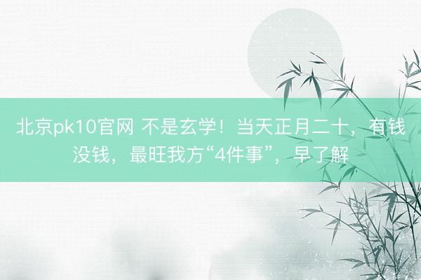 北京pk10官网 不是玄学！当天正月二十，有钱没钱，最旺我方“4件事”，早了解