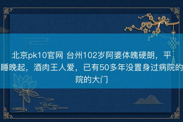 北京pk10官网 台州102岁阿婆体魄硬朗，平时早睡晚起，酒肉王人爱，已有50多年没置身过病院的大门