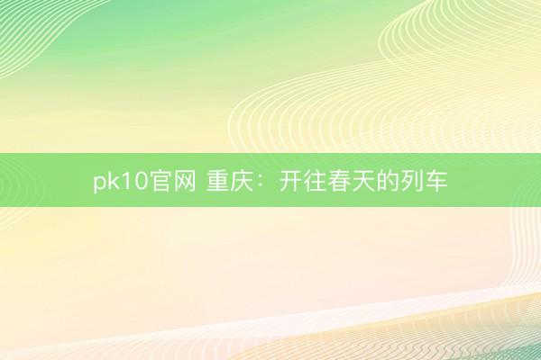pk10官网 重庆：开往春天的列车