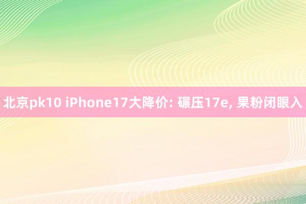 北京pk10 iPhone17大降价: 碾压17e， 果粉闭眼入