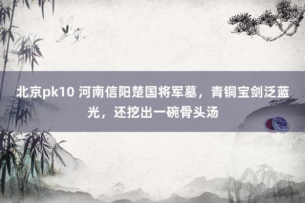 北京pk10 河南信阳楚国将军墓，青铜宝剑泛蓝光，还挖出一碗骨头汤