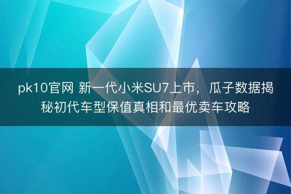 pk10官网 新一代小米SU7上市，瓜子数据揭秘初代车型保值真相和最优卖车攻略