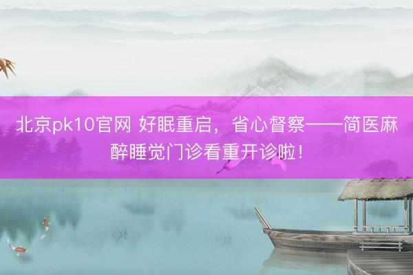 北京pk10官网 好眠重启，省心督察——简医麻醉睡觉门诊看重开诊啦！
