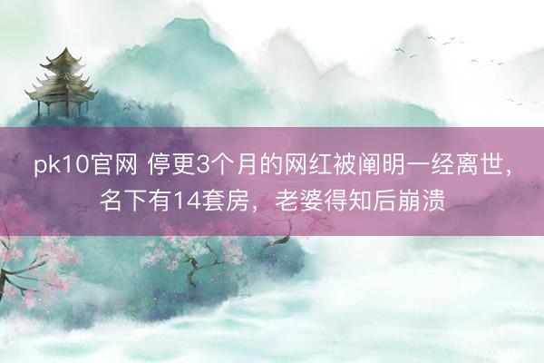 pk10官网 停更3个月的网红被阐明一经离世,名下有14套房,老婆得知后崩溃