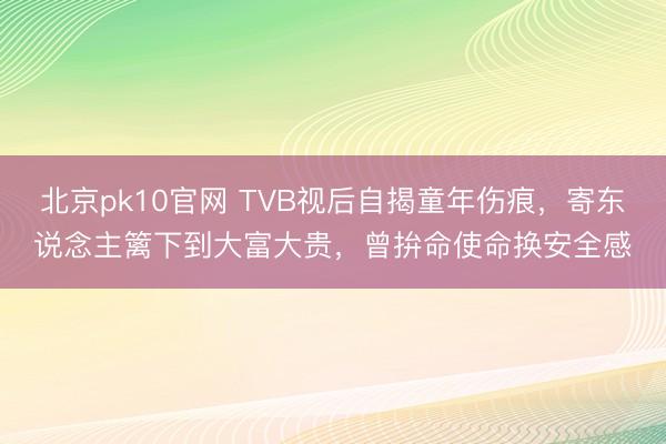 北京pk10官网 TVB视后自揭童年伤痕，寄东说念主篱下到大富大贵，曾拚命使命换安全感