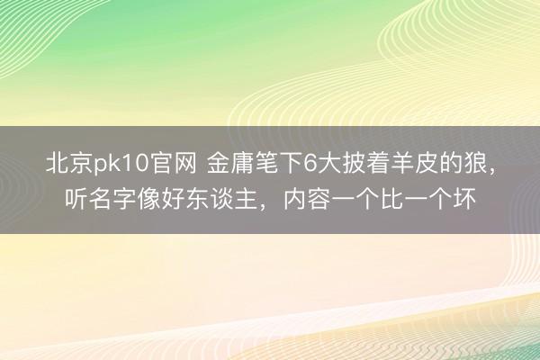北京pk10官网 金庸笔下6大披着羊皮的狼，听名字像好东谈主，内容一个比一个坏