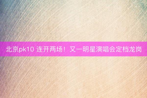 北京pk10 连开两场！又一明星演唱会定档龙岗