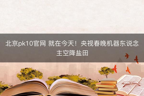 北京pk10官网 就在今天!央视春晚机器东说念主空降盐田