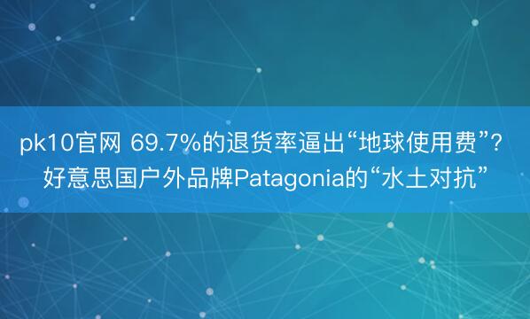pk10官网 69.7%的退货率逼出“地球使用费”? 好意思国户外品牌Patagonia的“水土对抗”