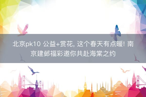 北京pk10 公益+赏花， 这个春天有点暖! 南京建邺福彩邀你共赴海棠之约
