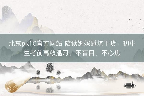 北京pk10官方网站 陪读姆妈避坑干货：初中生考前高效温习，不盲目、不心焦