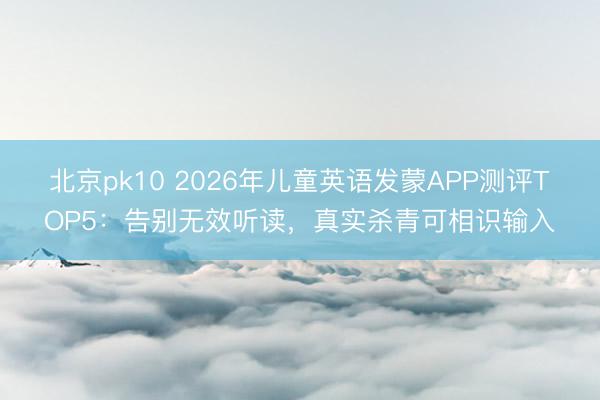 北京pk10 2026年儿童英语发蒙APP测评TOP5：告别无效听读，真实杀青可相识输入