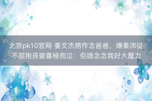 北京pk10官网 姜文杰將作念爸爸，爆秦沛從不屈抱孫變喜極而泣：佢唔念念我好大壓力