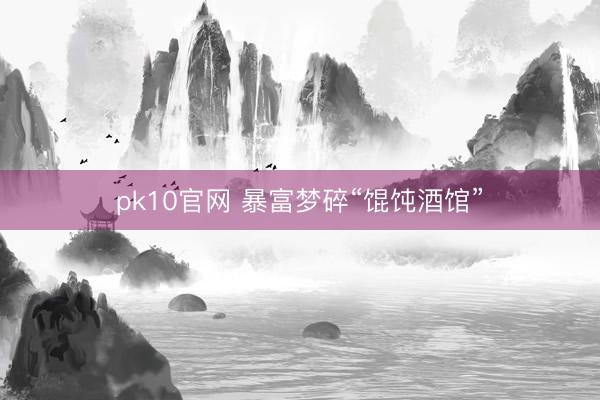 pk10官网 暴富梦碎“馄饨酒馆”