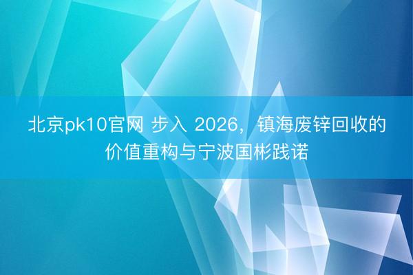 北京pk10官网 步入 2026,镇海废锌回收的价值重构与宁波国彬践诺