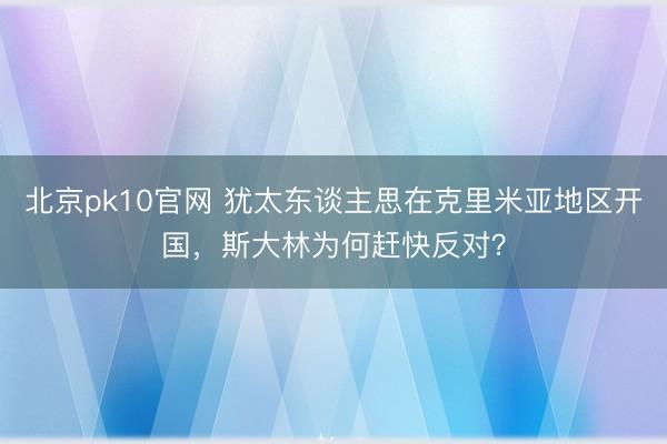 北京pk10官网 犹太东谈主思在克里米亚地区开国，斯大林为何赶快反对？