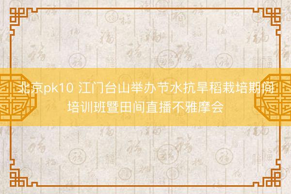 北京pk10 江门台山举办节水抗旱稻栽培期间培训班暨田间直播不雅摩会