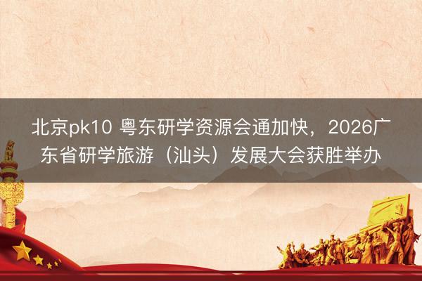 北京pk10 粤东研学资源会通加快，2026广东省研学旅游（汕头）发展大会获胜举办
